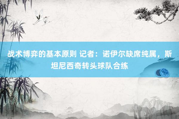 战术博弈的基本原则 记者：诺伊尔缺席纯属，斯坦尼西奇转头球队合练