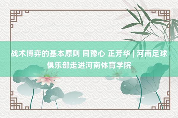 战术博弈的基本原则 同豫心 正芳华 | 河南足球俱乐部走进河南体育学院