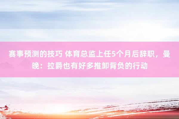 赛事预测的技巧 体育总监上任5个月后辞职，曼晚：拉爵也有好多推卸背负的行动