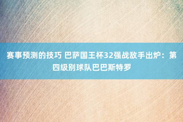 赛事预测的技巧 巴萨国王杯32强战敌手出炉：第四级别球队巴巴斯特罗