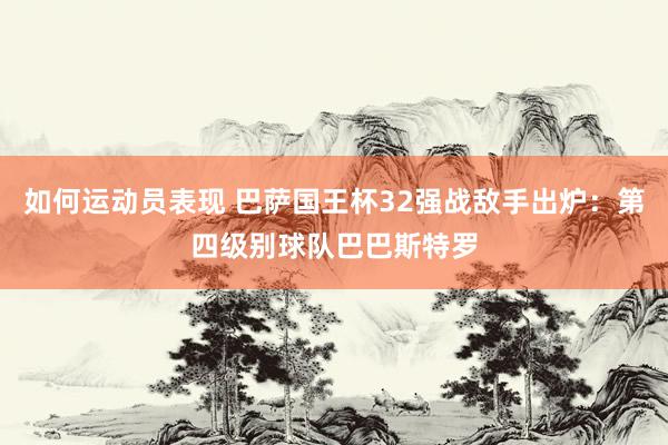 如何运动员表现 巴萨国王杯32强战敌手出炉：第四级别球队巴巴斯特罗