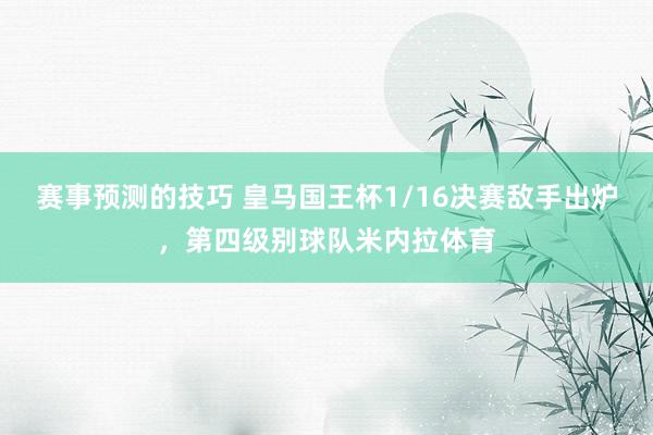 赛事预测的技巧 皇马国王杯1/16决赛敌手出炉，第四级别球队米内拉体育