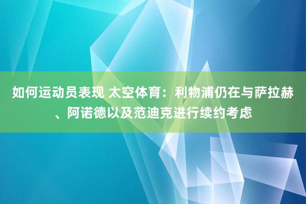 如何运动员表现 太空体育：利物浦仍在与萨拉赫、阿诺德以及范迪克进行续约考虑