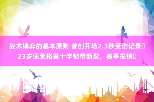 战术博弈的基本原则 曾创开场2.3秒受伤记录❗23岁佩莱格里十字韧带断裂，赛季报销❗