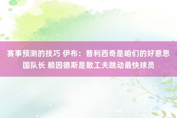 赛事预测的技巧 伊布：普利西奇是咱们的好意思国队长 赖因德斯是散工夫跳动最快球员