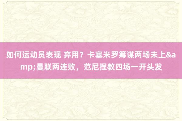 如何运动员表现 弃用？卡塞米罗筹谋两场未上&曼联两连败，范尼捏教四场一开头发