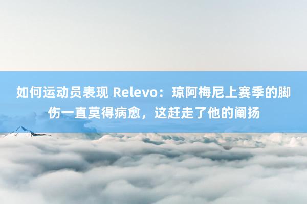 如何运动员表现 Relevo：琼阿梅尼上赛季的脚伤一直莫得病愈，这赶走了他的阐扬