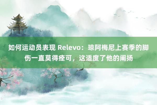 如何运动员表现 Relevo：琼阿梅尼上赛季的脚伤一直莫得痊可，这适度了他的阐扬