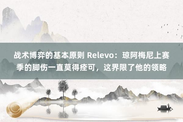 战术博弈的基本原则 Relevo：琼阿梅尼上赛季的脚伤一直莫得痊可，这界限了他的领略