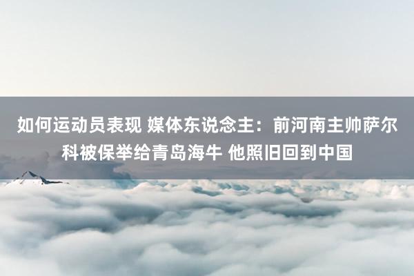 如何运动员表现 媒体东说念主：前河南主帅萨尔科被保举给青岛海牛 他照旧回到中国