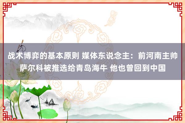 战术博弈的基本原则 媒体东说念主：前河南主帅萨尔科被推选给青岛海牛 他也曾回到中国