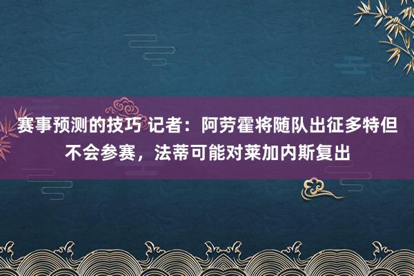 赛事预测的技巧 记者：阿劳霍将随队出征多特但不会参赛，法蒂可能对莱加内斯复出