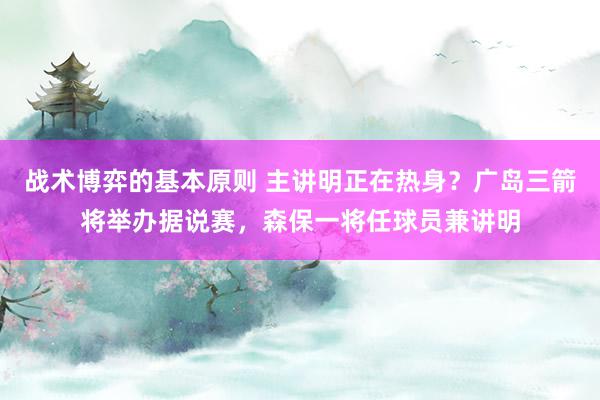 战术博弈的基本原则 主讲明正在热身？广岛三箭将举办据说赛，森保一将任球员兼讲明