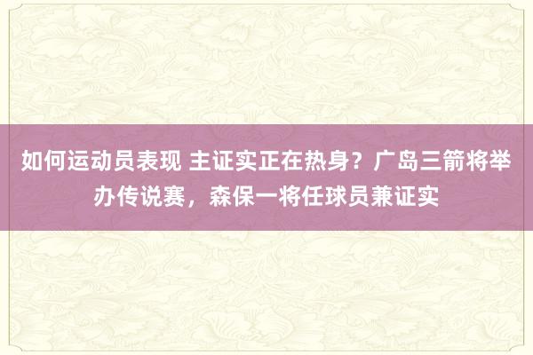 如何运动员表现 主证实正在热身？广岛三箭将举办传说赛，森保一将任球员兼证实