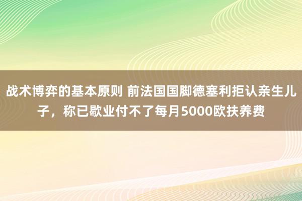 战术博弈的基本原则 前法国国脚德塞利拒认亲生儿子，称已歇业付不了每月5000欧扶养费