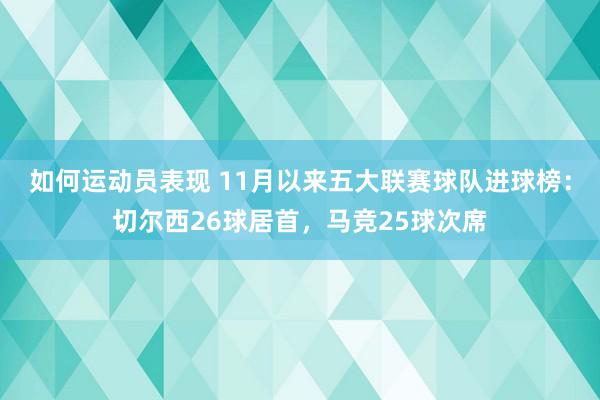 如何运动员表现 11月以来五大联赛球队进球榜：切尔西26球居首，马竞25球次席