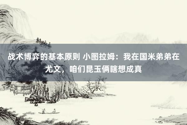 战术博弈的基本原则 小图拉姆：我在国米弟弟在尤文，咱们昆玉俩瞎想成真