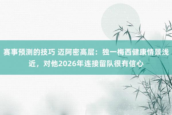 赛事预测的技巧 迈阿密高层：独一梅西健康情景浅近，对他2026年连接留队很有信心