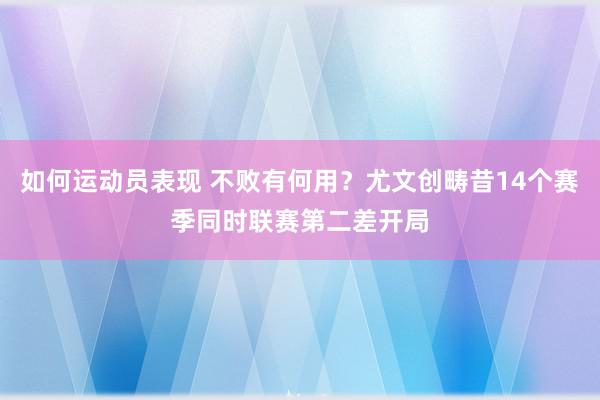 如何运动员表现 不败有何用？尤文创畴昔14个赛季同时联赛第二差开局