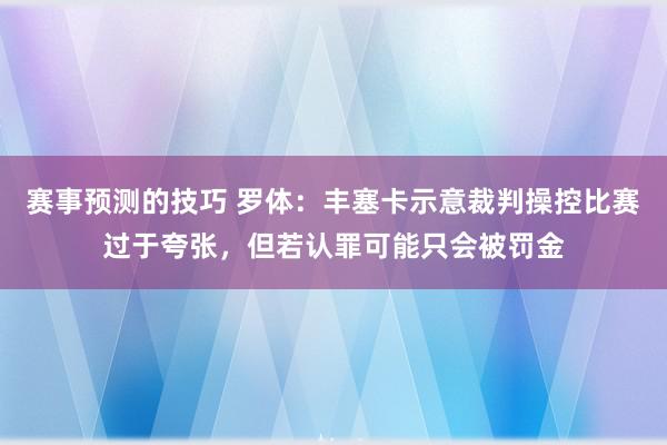 赛事预测的技巧 罗体：丰塞卡示意裁判操控比赛过于夸张，但若认罪可能只会被罚金