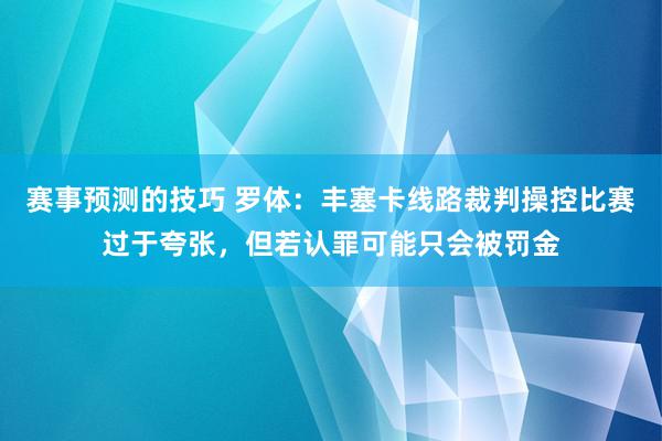 赛事预测的技巧 罗体：丰塞卡线路裁判操控比赛过于夸张，但若认罪可能只会被罚金