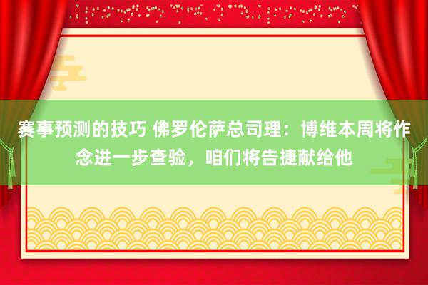 赛事预测的技巧 佛罗伦萨总司理：博维本周将作念进一步查验，咱们将告捷献给他