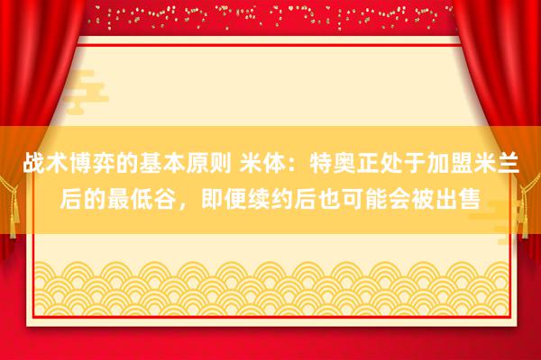 战术博弈的基本原则 米体：特奥正处于加盟米兰后的最低谷，即便续约后也可能会被出售