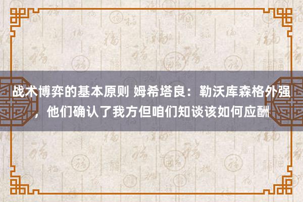 战术博弈的基本原则 姆希塔良：勒沃库森格外强，他们确认了我方但咱们知谈该如何应酬