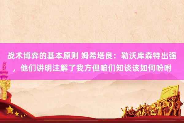 战术博弈的基本原则 姆希塔良：勒沃库森特出强，他们讲明注解了我方但咱们知谈该如何吩咐