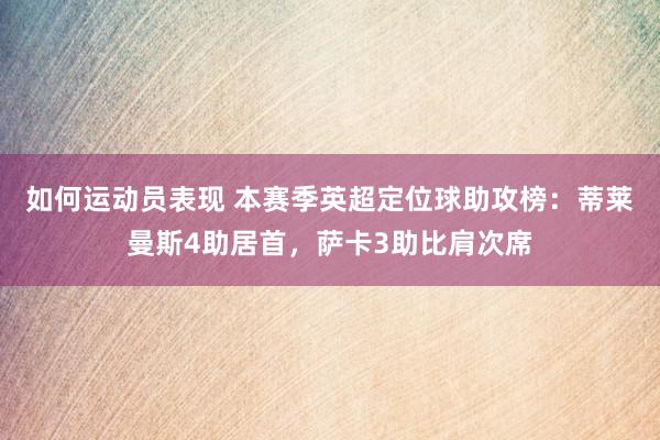 如何运动员表现 本赛季英超定位球助攻榜：蒂莱曼斯4助居首，萨卡3助比肩次席