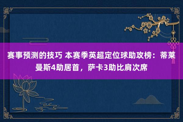 赛事预测的技巧 本赛季英超定位球助攻榜：蒂莱曼斯4助居首，萨卡3助比肩次席