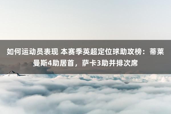 如何运动员表现 本赛季英超定位球助攻榜：蒂莱曼斯4助居首，萨卡3助并排次席