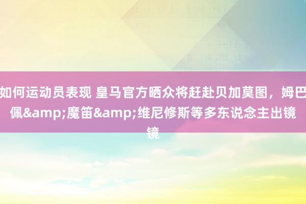 如何运动员表现 皇马官方晒众将赶赴贝加莫图，姆巴佩&魔笛&维尼修斯等多东说念主出镜