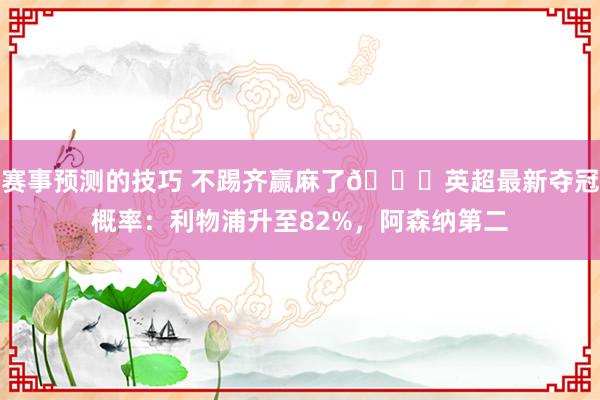 赛事预测的技巧 不踢齐赢麻了😅英超最新夺冠概率：利物浦升至82%，阿森纳第二