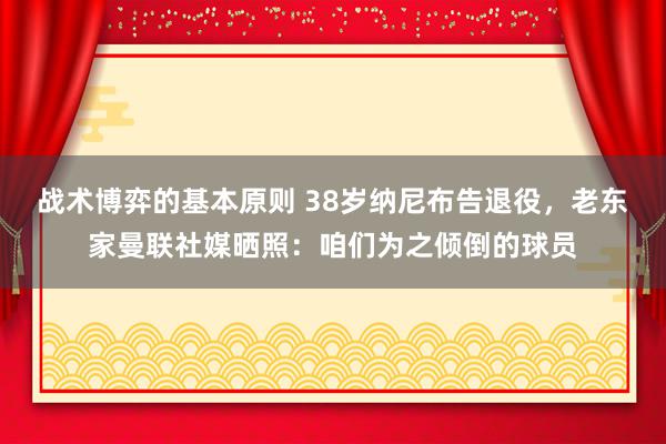 战术博弈的基本原则 38岁纳尼布告退役，老东家曼联社媒晒照：咱们为之倾倒的球员