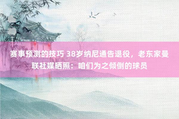 赛事预测的技巧 38岁纳尼通告退役，老东家曼联社媒晒照：咱们为之倾倒的球员