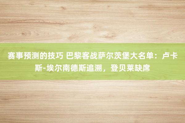 赛事预测的技巧 巴黎客战萨尔茨堡大名单：卢卡斯-埃尔南德斯追溯，登贝莱缺席