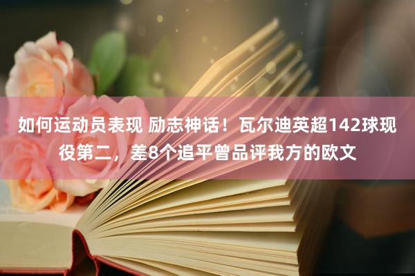 如何运动员表现 励志神话！瓦尔迪英超142球现役第二，差8个追平曾品评我方的欧文