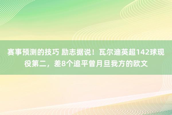 赛事预测的技巧 励志据说！瓦尔迪英超142球现役第二，差8个追平曾月旦我方的欧文