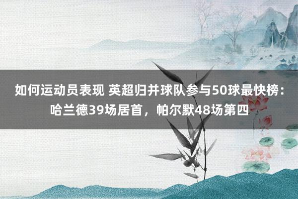 如何运动员表现 英超归并球队参与50球最快榜：哈兰德39场居首，帕尔默48场第四