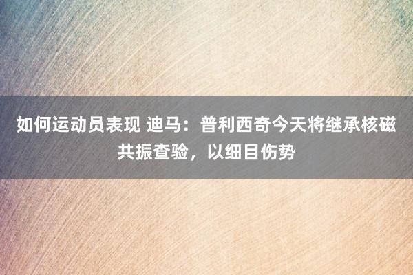 如何运动员表现 迪马：普利西奇今天将继承核磁共振查验，以细目伤势