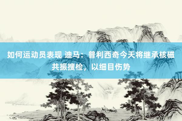 如何运动员表现 迪马：普利西奇今天将继承核磁共振搜检，以细目伤势