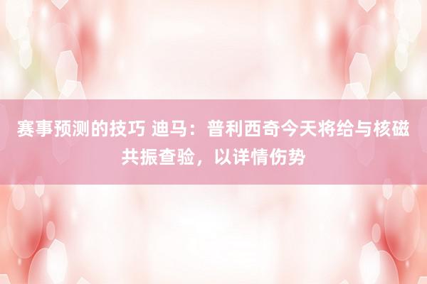 赛事预测的技巧 迪马：普利西奇今天将给与核磁共振查验，以详情伤势