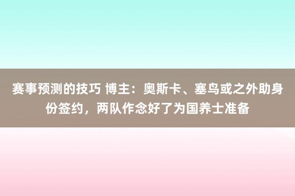 赛事预测的技巧 博主：奥斯卡、塞鸟或之外助身份签约，两队作念好了为国养士准备