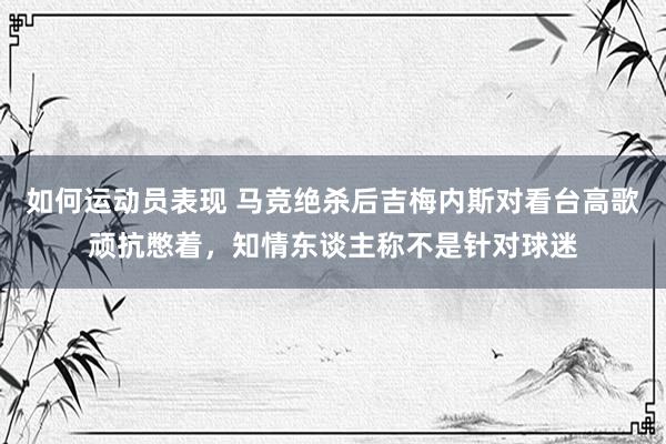 如何运动员表现 马竞绝杀后吉梅内斯对看台高歌顽抗憋着，知情东谈主称不是针对球迷