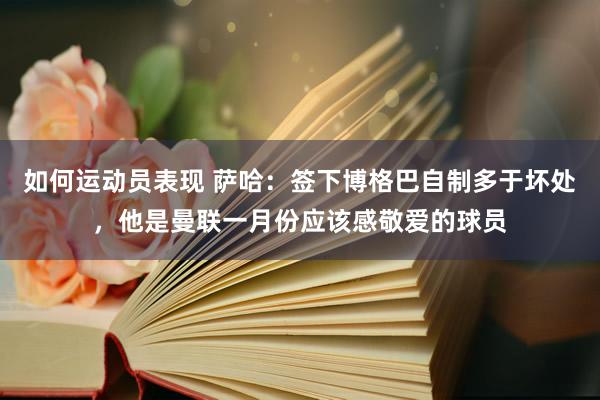 如何运动员表现 萨哈：签下博格巴自制多于坏处，他是曼联一月份应该感敬爱的球员