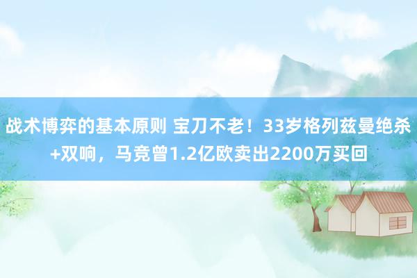 战术博弈的基本原则 宝刀不老！33岁格列兹曼绝杀+双响，马竞曾1.2亿欧卖出2200万买回