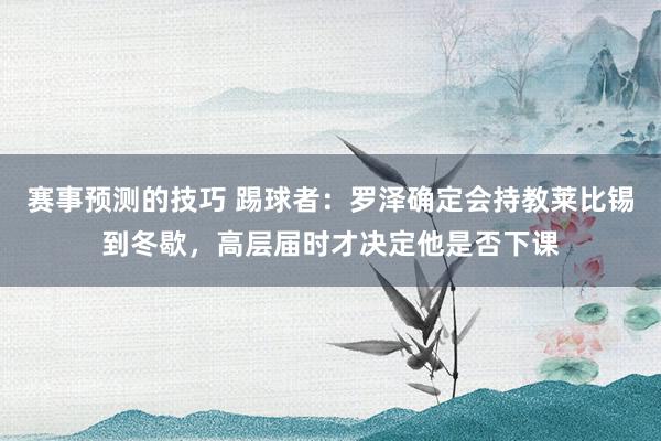 赛事预测的技巧 踢球者：罗泽确定会持教莱比锡到冬歇，高层届时才决定他是否下课