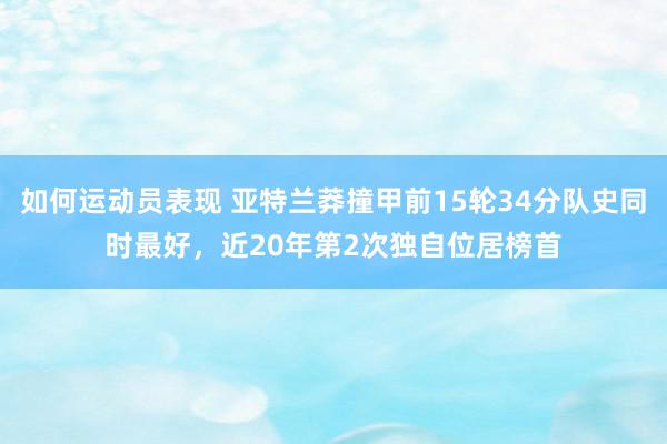 如何运动员表现 亚特兰莽撞甲前15轮34分队史同时最好，近20年第2次独自位居榜首