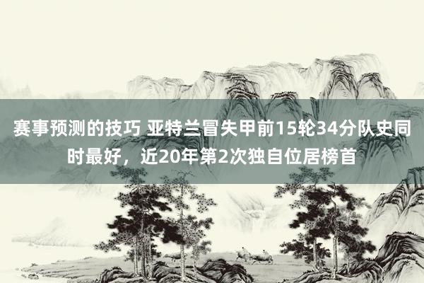 赛事预测的技巧 亚特兰冒失甲前15轮34分队史同时最好，近20年第2次独自位居榜首